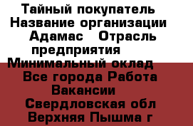 Тайный покупатель › Название организации ­ Адамас › Отрасль предприятия ­ PR › Минимальный оклад ­ 1 - Все города Работа » Вакансии   . Свердловская обл.,Верхняя Пышма г.